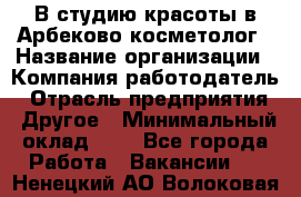 В студию красоты в Арбеково косметолог › Название организации ­ Компания-работодатель › Отрасль предприятия ­ Другое › Минимальный оклад ­ 1 - Все города Работа » Вакансии   . Ненецкий АО,Волоковая д.